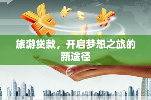 宣汉旅游贷款，开启梦想之旅的新途径