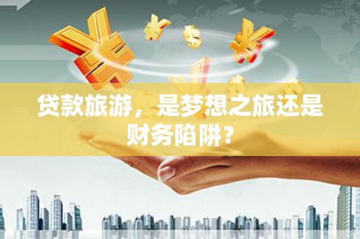 宣汉贷款旅游，是梦想之旅还是财务陷阱？
