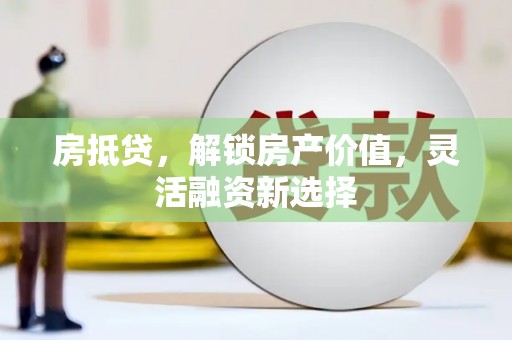 宣汉房抵贷，解锁房产价值，灵活融资新选择