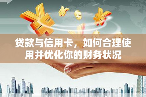 宣汉贷款与信用卡，如何合理使用并优化你的财务状况