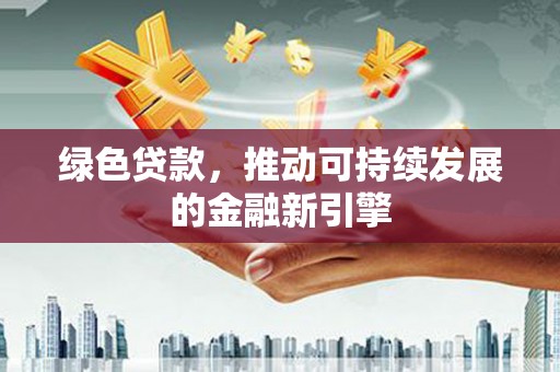 宣汉绿色贷款，推动可持续发展的金融新引擎