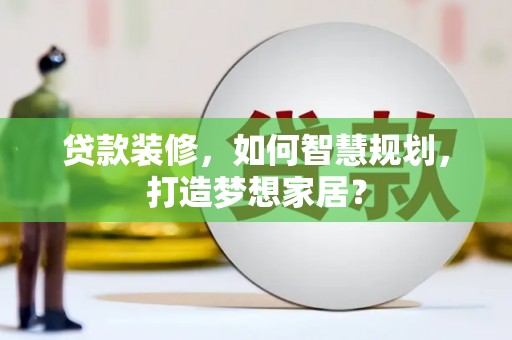 宣汉贷款装修，如何智慧规划，打造梦想家居？