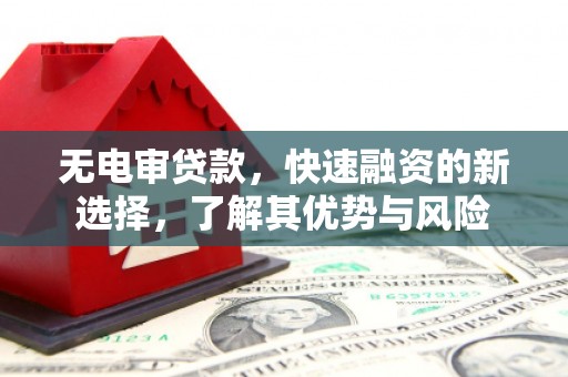 宣汉无电审贷款，快速融资的新选择，了解其优势与风险