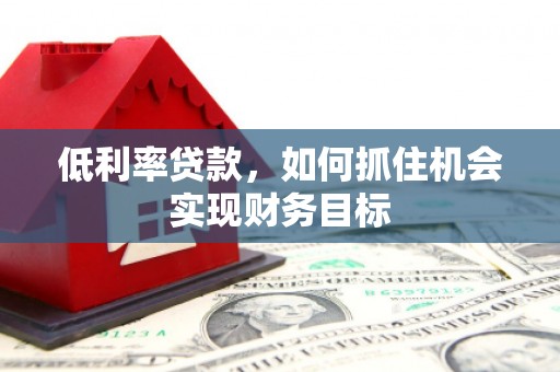 宣汉低利率贷款，如何抓住机会实现财务目标