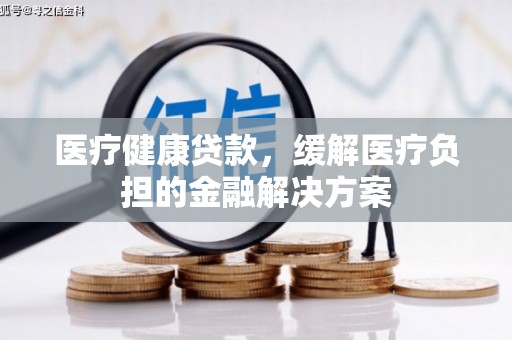 宣汉医疗健康贷款，缓解医疗负担的金融解决方案