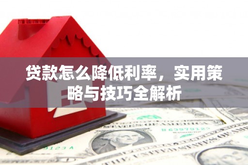宣汉贷款怎么降低利率，实用策略与技巧全解析