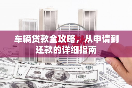 宣汉车辆贷款全攻略，从申请到还款的详细指南
