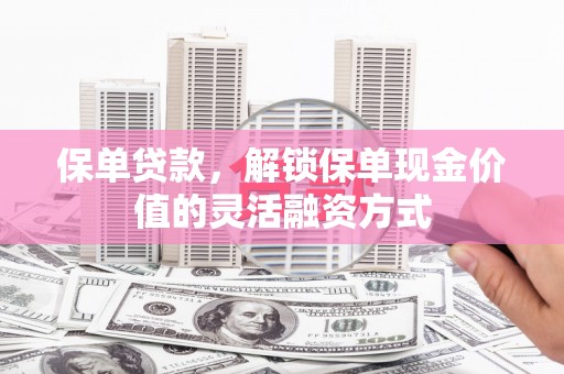 宣汉保单贷款，解锁保单现金价值的灵活融资方式