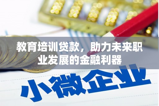 宣汉教育培训贷款，助力未来职业发展的金融利器