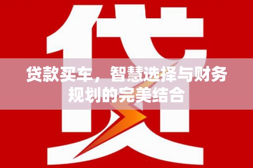 宣汉贷款买车，智慧选择与财务规划的完美结合