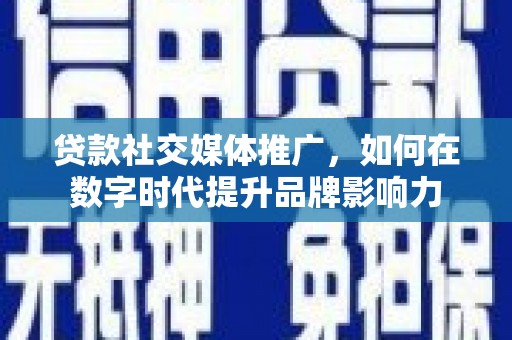宣汉贷款社交媒体推广，如何在数字时代提升品牌影响力