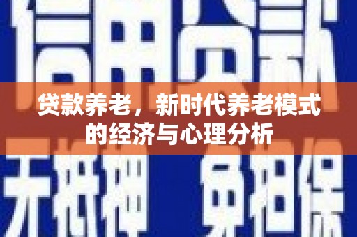宣汉贷款养老，新时代养老模式的经济与心理分析