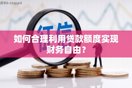 宣汉如何合理利用贷款额度实现财务自由？