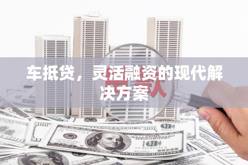 宣汉车抵贷，灵活融资的现代解决方案