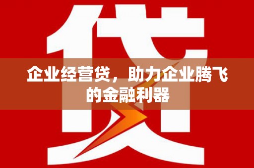 宣汉企业经营贷，助力企业腾飞的金融利器