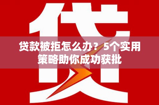 宣汉贷款被拒怎么办？5个实用策略助你成功获批