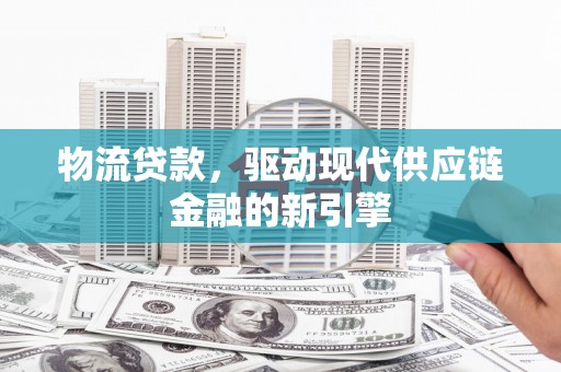 宣汉物流贷款，驱动现代供应链金融的新引擎