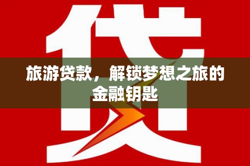 宣汉旅游贷款，解锁梦想之旅的金融钥匙