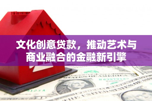 宣汉文化创意贷款，推动艺术与商业融合的金融新引擎