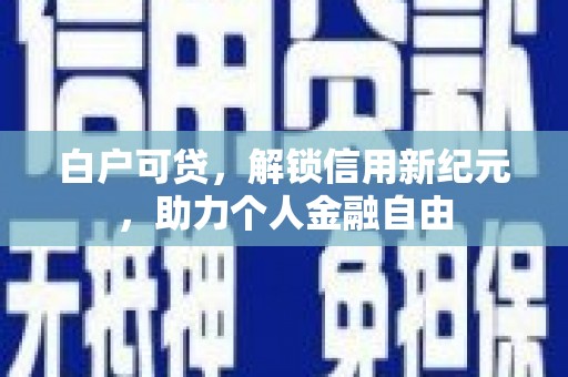 宣汉白户可贷，解锁信用新纪元，助力个人金融自由