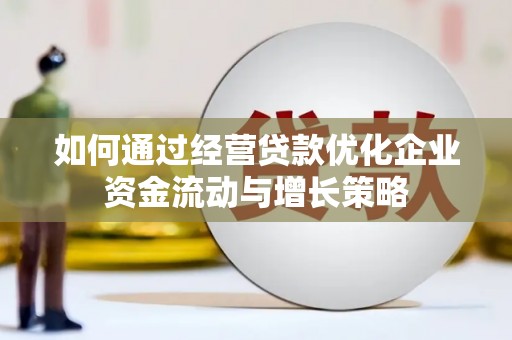 宣汉如何通过经营贷款优化企业资金流动与增长策略