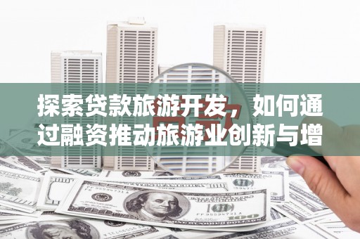 宣汉探索贷款旅游开发，如何通过融资推动旅游业创新与增长