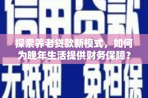 宣汉探索养老贷款新模式，如何为晚年生活提供财务保障？