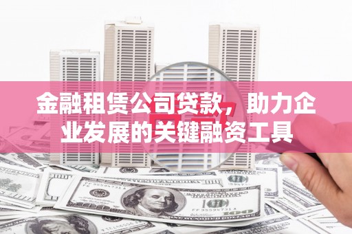 宣汉金融租赁公司贷款，助力企业发展的关键融资工具