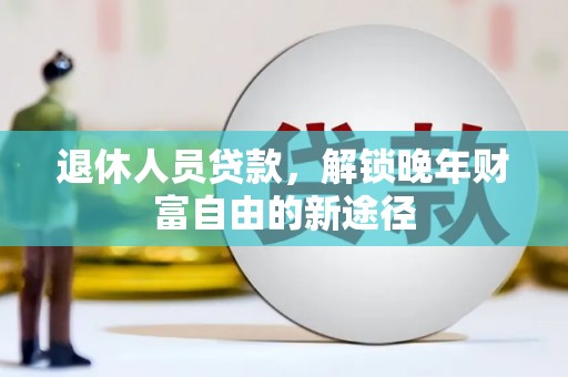 宣汉退休人员贷款，解锁晚年财富自由的新途径