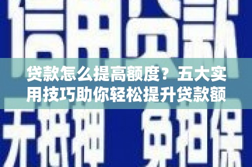 宣汉贷款怎么提高额度？五大实用技巧助你轻松提升贷款额度