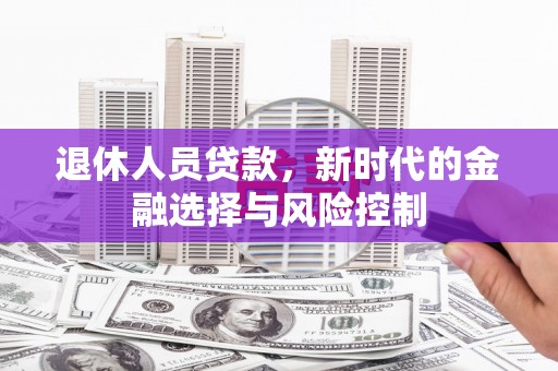 宣汉退休人员贷款，新时代的金融选择与风险控制