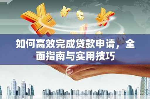 宣汉如何高效完成贷款申请，全面指南与实用技巧