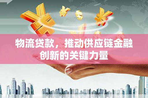 宣汉物流贷款，推动供应链金融创新的关键力量