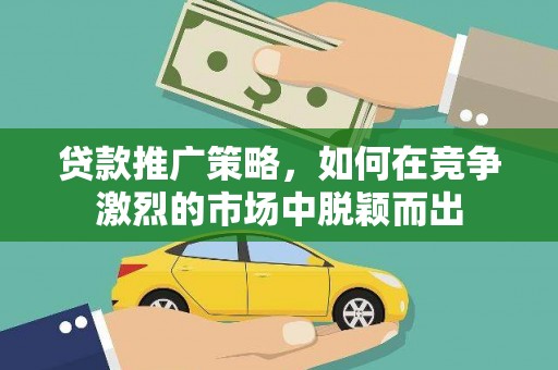 宣汉贷款推广策略，如何在竞争激烈的市场中脱颖而出