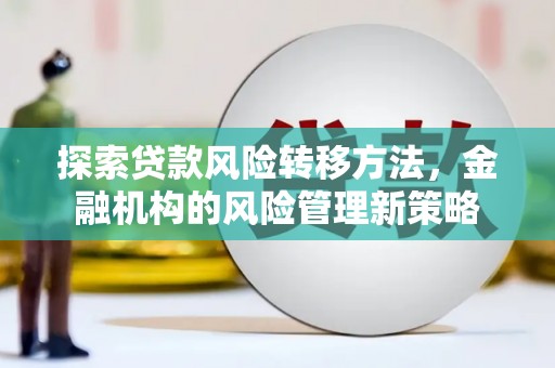 宣汉探索贷款风险转移方法，金融机构的风险管理新策略