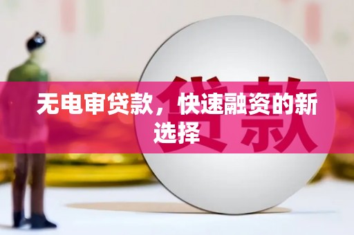 宣汉无电审贷款，快速融资的新选择