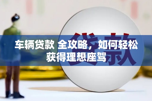 宣汉车辆贷款 全攻略，如何轻松获得理想座驾