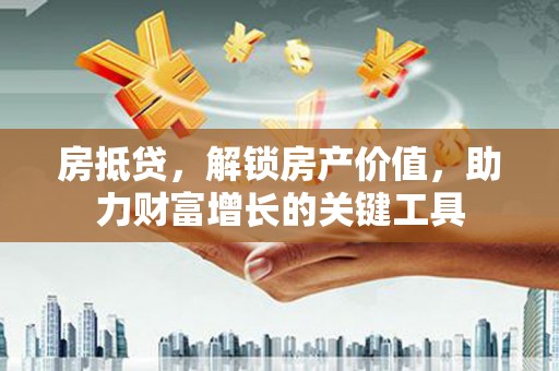 宣汉房抵贷，解锁房产价值，助力财富增长的关键工具