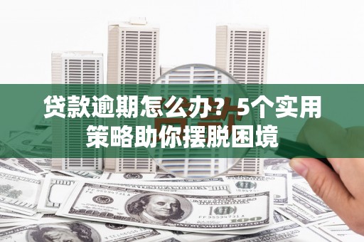 宣汉贷款逾期怎么办？5个实用策略助你摆脱困境