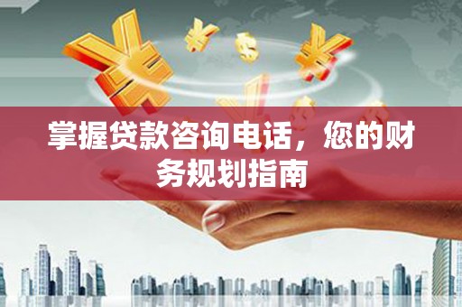 宣汉掌握贷款咨询电话，您的财务规划指南