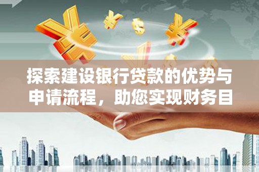 宣汉探索建设银行贷款的优势与申请流程，助您实现财务目标