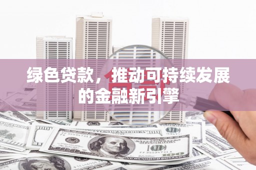宣汉绿色贷款，推动可持续发展的金融新引擎