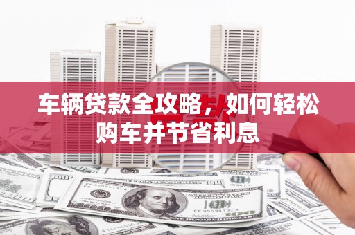 宣汉车辆贷款全攻略，如何轻松购车并节省利息