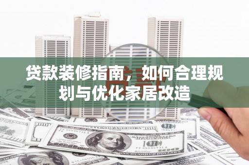 宣汉贷款装修指南，如何合理规划与优化家居改造