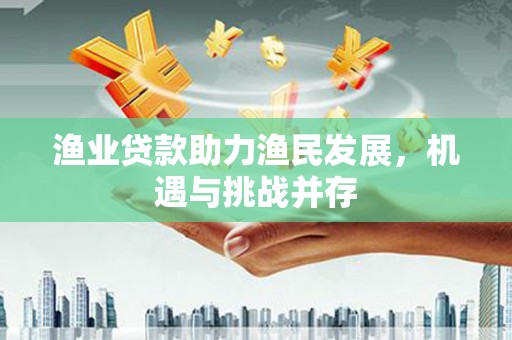 宣汉渔业贷款助力渔民发展，机遇与挑战并存