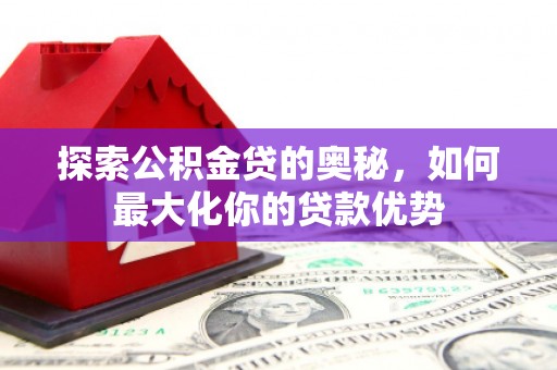 宣汉探索公积金贷的奥秘，如何最大化你的贷款优势