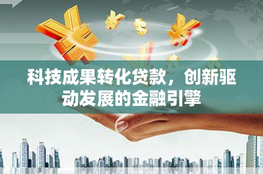 宣汉科技成果转化贷款，创新驱动发展的金融引擎