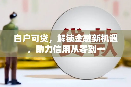 宣汉白户可贷，解锁金融新机遇，助力信用从零到一