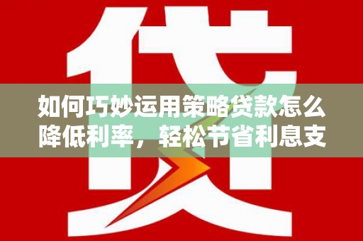 宣汉如何巧妙运用策略贷款怎么降低利率，轻松节省利息支出