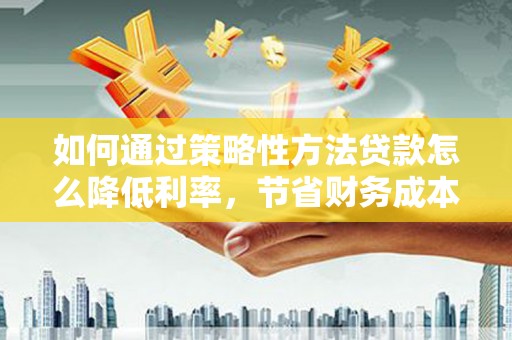 宣汉如何通过策略性方法贷款怎么降低利率，节省财务成本